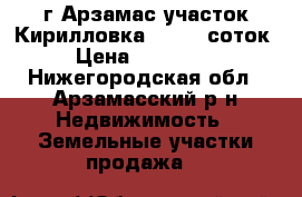 г.Арзамас участок Кирилловка 850 15 соток › Цена ­ 850 000 - Нижегородская обл., Арзамасский р-н Недвижимость » Земельные участки продажа   